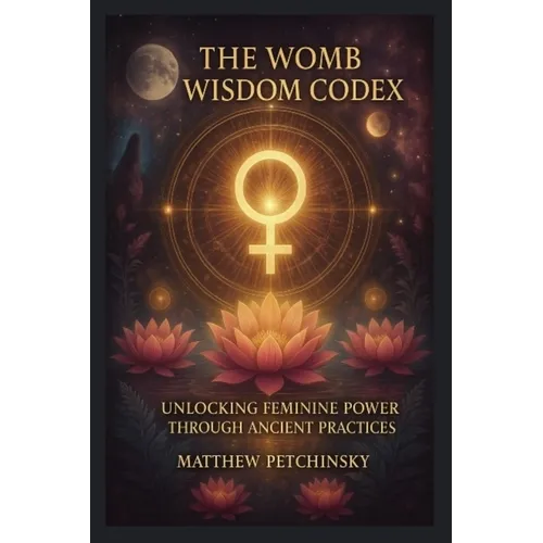 The Womb Wisdom Codex: Unlocking Feminine Power Through Ancient Practices - Paperback