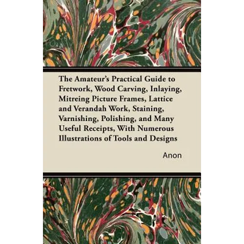 The Amateur's Practical Guide to Fretwork, Wood Carving, Inlaying, Mitreing Picture Frames, Lattice and Verandah Work, Staining, Varnishing, Polishing - Paperback