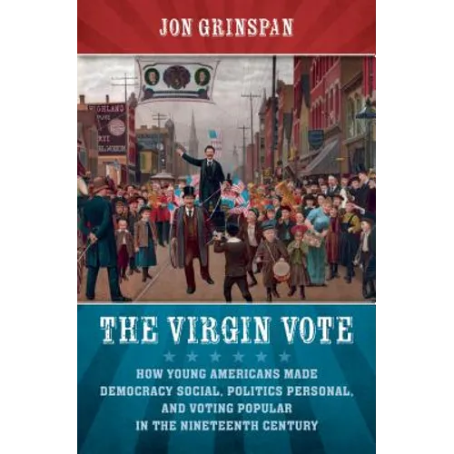 The Virgin Vote: How Young Americans Made Democracy Social, Politics Personal, and Voting Popular in the Nineteenth Century - Paperback