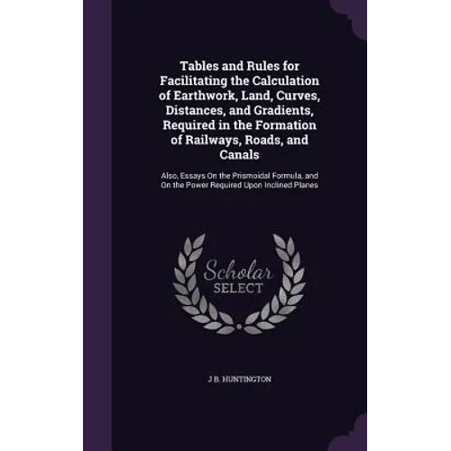 Tables and Rules for Facilitating the Calculation of Earthwork, Land, Curves, Distances, and Gradients, Required in the Formation of Railways, Roads, - Hardcover