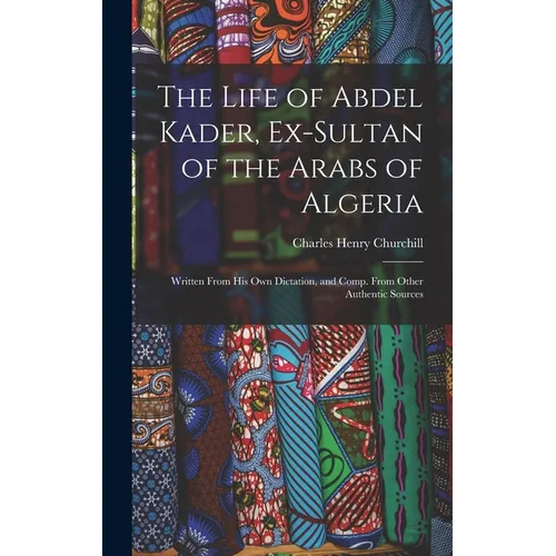 The Life of Abdel Kader, Ex-Sultan of the Arabs of Algeria: Written From His Own Dictation, and Comp. From Other Authentic Sources - Hardcover