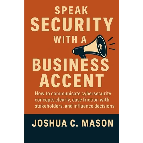 Speak Security With A Business Accent: How to Communicate Cybersecurity Concepts Clearly, Ease Friction with Stakeholders, and Influence Decisions - Paperback