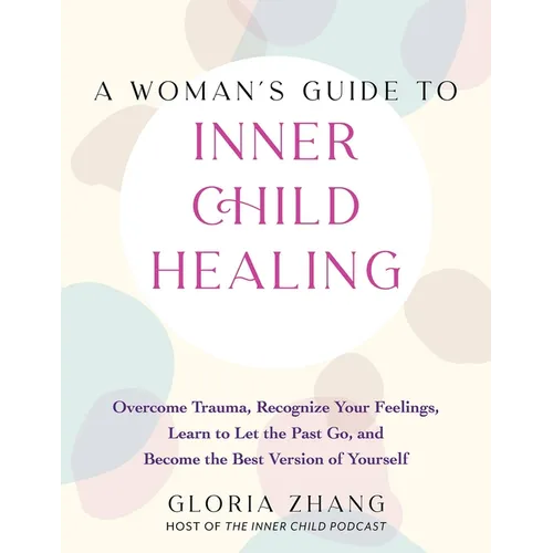 A Woman's Guide to Inner Child Healing: Overcome Trauma, Recognize Your Feelings, Learn to Let the Past Go, and Become the Best Version of Yourself - Paperback