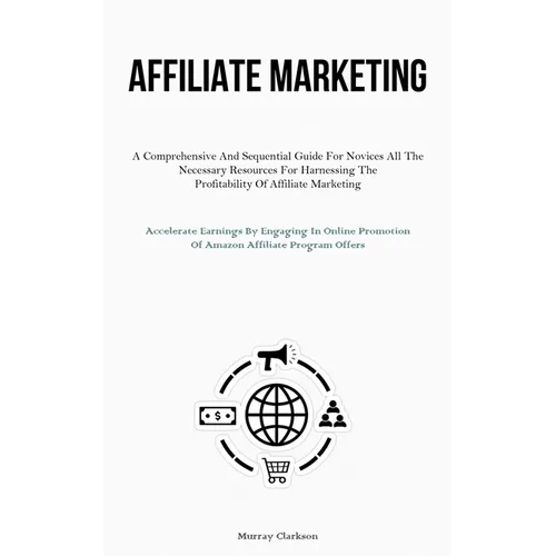 Affiliate Marketing: A Comprehensive And Sequential Guide For Novices All The Necessary Resources For Harnessing The Profitability Of Affiliate Market - Paperback