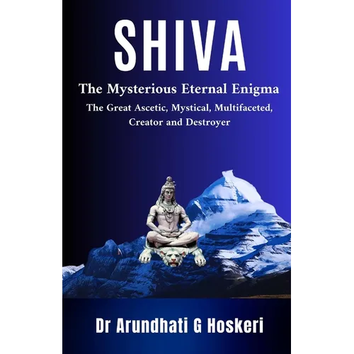 Shiva: The Mysterious Eternal Enigma : The Great Ascetic, Mystical, Multifaceted, Creator and Destroyer - Paperback