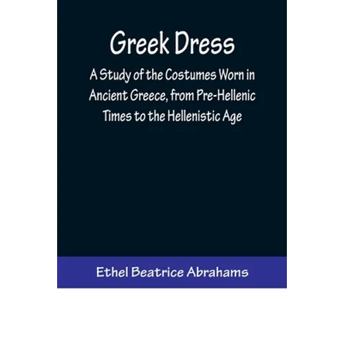 Greek Dress; A Study of the Costumes Worn in Ancient Greece, from Pre-Hellenic Times to the Hellenistic Age - Paperback