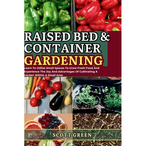 Raised Bed and Container Gardening for Beginners: Learn To Utilize Small Spaces To Grow Fresh Food And Experience The Joy And Advantages Of Cultivatin - Paperback