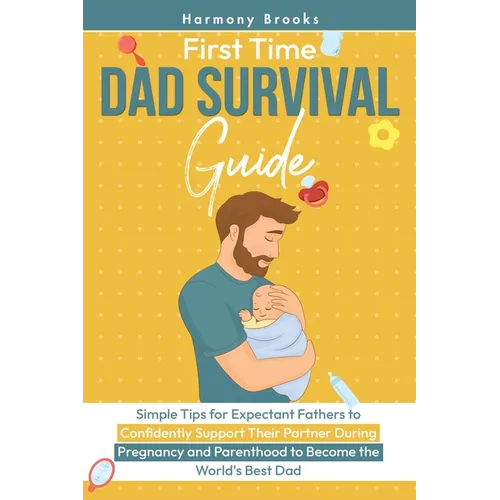 First Time Dad Survival Guide: Simple Tips for Expectant Fathers to Confidently Support Their Partner During Pregnancy and Parenthood to Become the Wo - Paperback