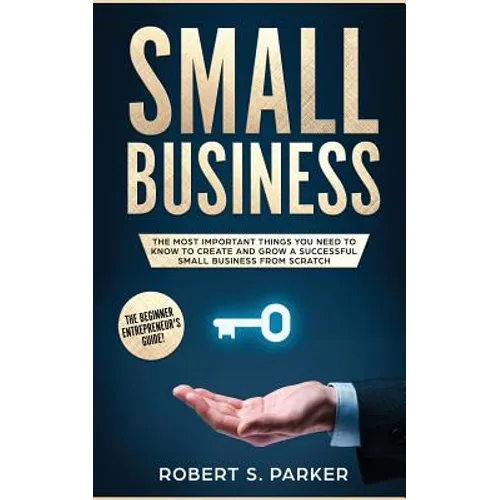 Small Business: The Most Important Things you Need to Know to Create and Grow a Successful Small Business from Scratch - Paperback
