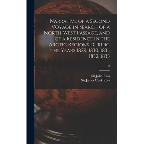Narrative of a Second Voyage in Search of a North-west Passage, and of a Residence in the Arctic Regions During the Years 1829, 1830, 1831, 1832, 1833 - Hardcover