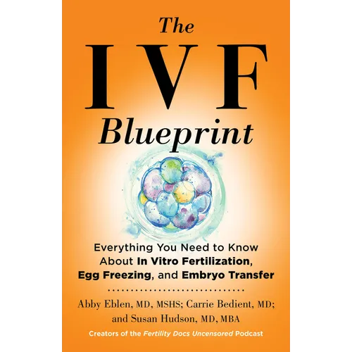 The Ivf Blueprint: Everything You Need to Know about in Vitro Fertilization, Egg Freezing, and Embryo Transfer