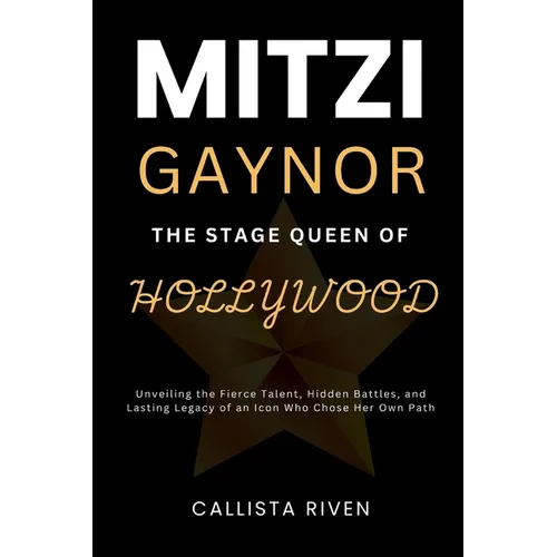 Mitzi Gaynor: The Stage Queen of Hollywood : Unveiling the Fierce Talent, Hidden Battles, and Lasting Legacy of an Icon Who Chose Her Path - Paperback