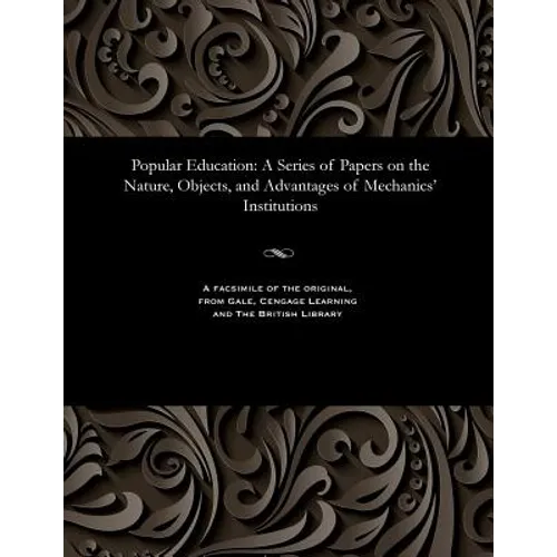 Popular Education: A Series of Papers on the Nature, Objects, and Advantages of Mechanics' Institutions - Paperback