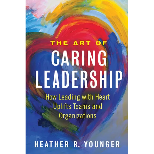 The Art of Caring Leadership: How Leading with Heart Uplifts Teams and Organizations - Paperback