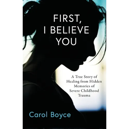 First, I Believe You: A True Story of Healing from Hidden Memories of Severe Childhood Trauma - Paperback