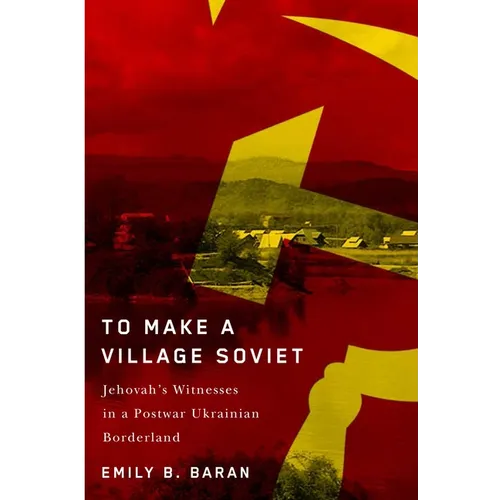 To Make a Village Soviet: Jehovah's Witnesses and the Transformation of a Postwar Ukrainian Borderland - Paperback