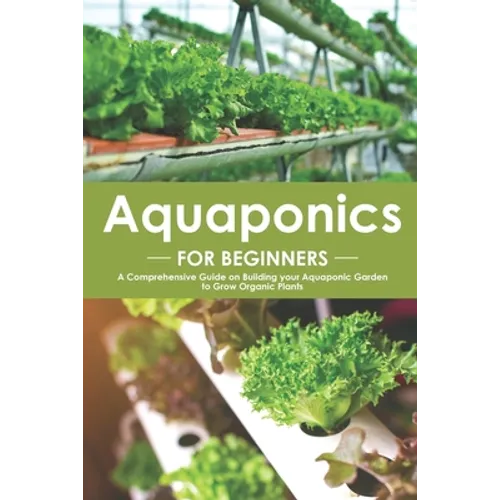 Aquaponics for Beginners: A Comprehensive Guide on Building your Aquaponic Garden to Grow Organic Plants - Paperback