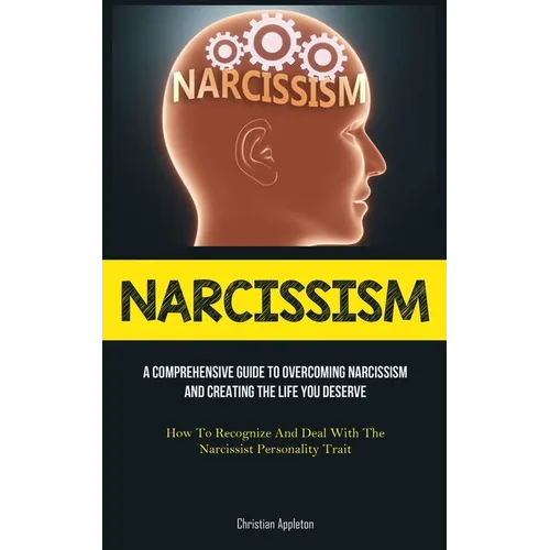 Narcissism: A Comprehensive Guide To Overcoming Narcissism And Creating The Life You Deserve (How To Recognize And Deal With The Narcissist Personalit - Paperback