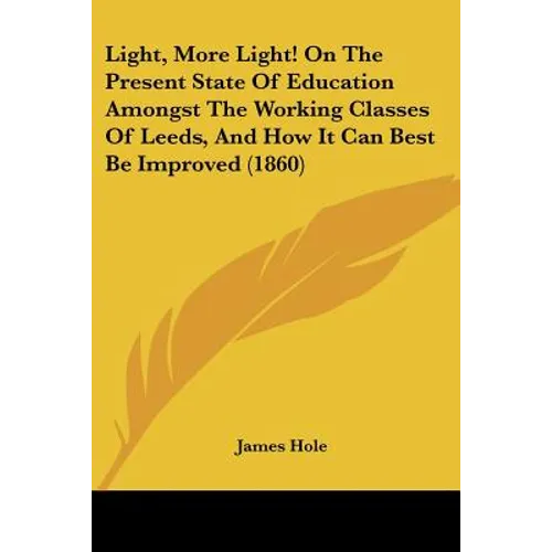 Light, More Light! On The Present State Of Education Amongst The Working Classes Of Leeds, And How It Can Best Be Improved (1860) - Paperback