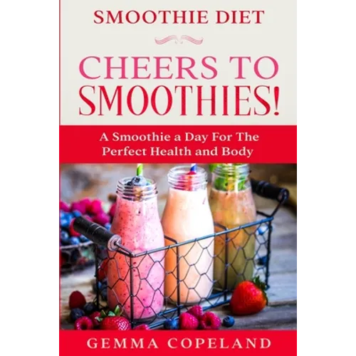 Smoothie Diet: CHEERS TO SMOOTHIES! - A Smoothie A Day For The Perfect Health and Body!