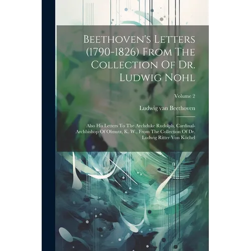 Beethoven's Letters (1790-1826) From The Collection Of Dr. Ludwig Nohl: Also His Letters To The Archduke Rudolph, Cardinal-archbishop Of Olmutz, K. W. - Paperback