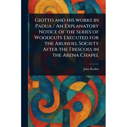 Giotto and His Works in Padua / An Explanatory Notice of the Series of Woodcuts Executed for the Arundel Society After the Frescoes in the Arena Chape - Paperback