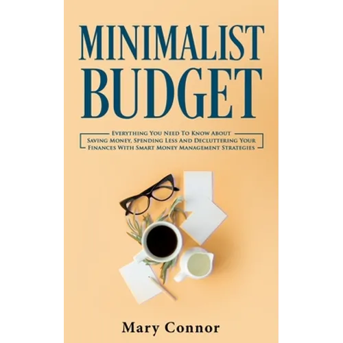 Minimalist Budget: Everything You Need To Know About Saving Money, Spending Less And Decluttering Your Finances With Smart Money Management Strategies