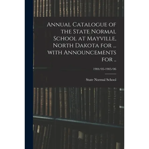 Annual Catalogue of the State Normal School at Mayville, North Dakota for ... With Announcements for ..; 1904/05-1905/06 - Paperback