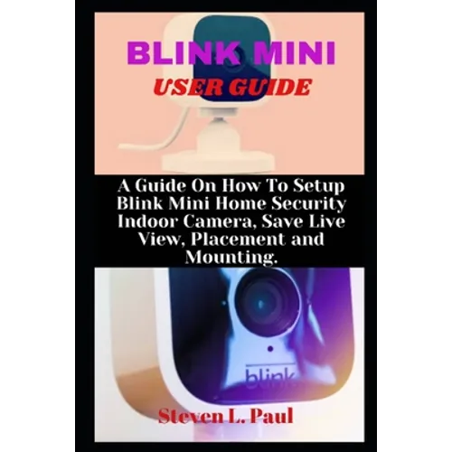 Blink Mini User Guide: A Guide On How To Setup Blink Mini Home Security Indoor Camera, Save Live View, Placement And Mounting - Paperback