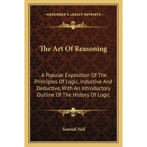 The Art Of Reasoning: A Popular Exposition Of The Principles Of Logic, Inductive And Deductive, With An Introductory Outline Of The History Of Logic - Paperback