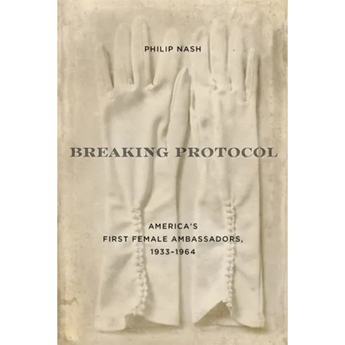 Breaking Protocol: America's First Female Ambassadors, 1933-1964 - Hardcover
