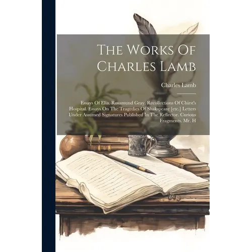 The Works Of Charles Lamb: Essays Of Elia. Rosamund Gray. Recollections Of Chirst's Hospital. Essays On The Tragedies Of Shakspeare [etc.] Letter - Paperback