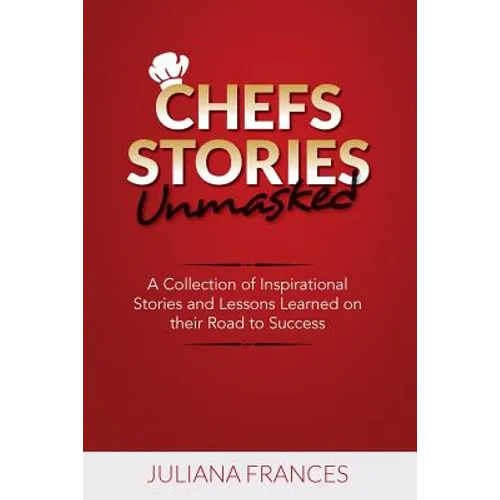 Chefs Stories Unmasked: A Collection of Inspirational Stories and Lessons Learned on Their Road to Success - Paperback