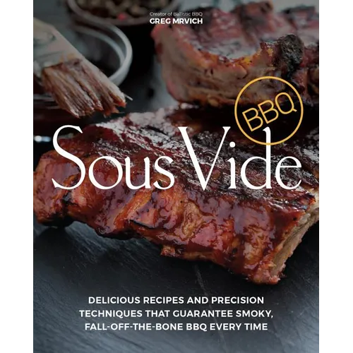 Sous Vide BBQ: Delicious Recipes and Precision Techniques That Guarantee Smoky, Fall-Off-The-Bone BBQ Every Time - Paperback