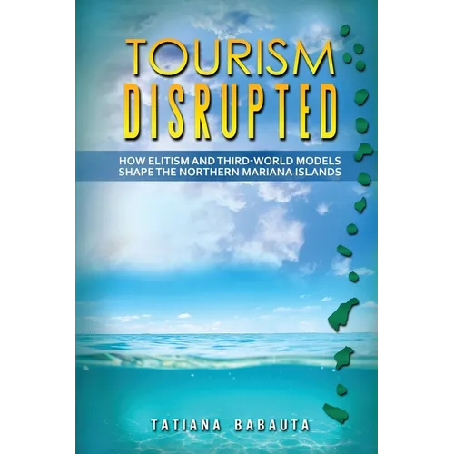 Tourism Disrupted: How Elitism and Third-World Models Shape the Northern Mariana Islands - Paperback
