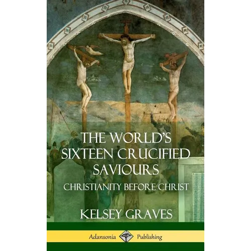 The World's Sixteen Crucified Saviours: Christianity Before Christ (Hardcover) - Hardcover