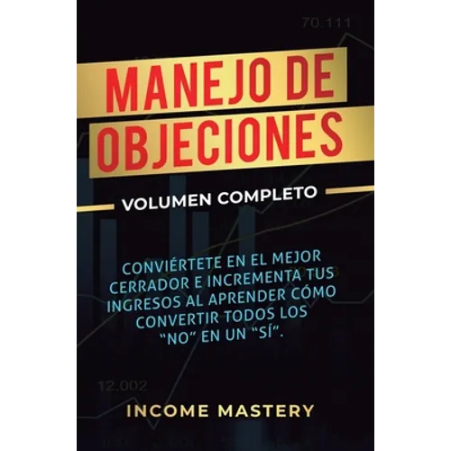 Manejo de Objeciones: Conviértete en el Mejor Cerrador e Incrementa Tus Ingresos al Aprender Cómo Convertir Todos Los 
