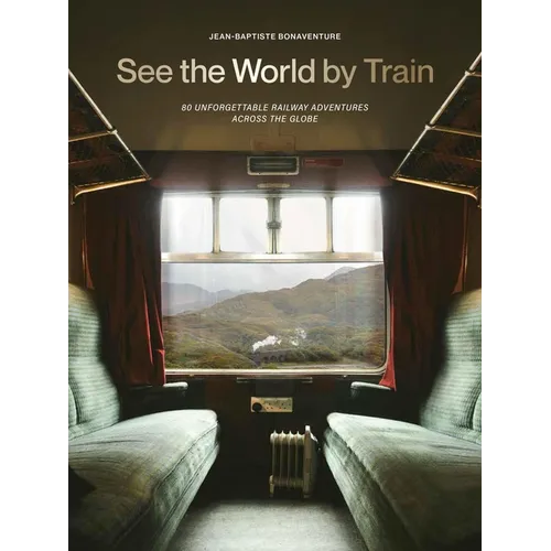 See the World by Train: 80 Unforgettable Railway Adventures Across the Globe - Paperback