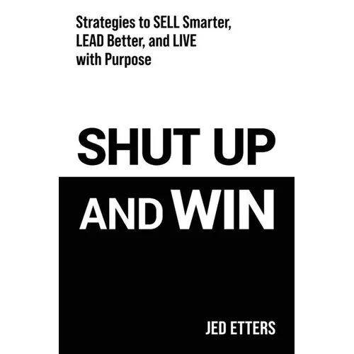 Shut Up and Win: Strategies to Sell Smarter, Lead Better, and Live with Purpose - Paperback