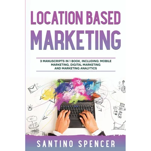 Location Based Marketing: 3-in-1 Guide to Master Location Based Advertising, Mobile App Marketing & Mobile Data Collection - Paperback