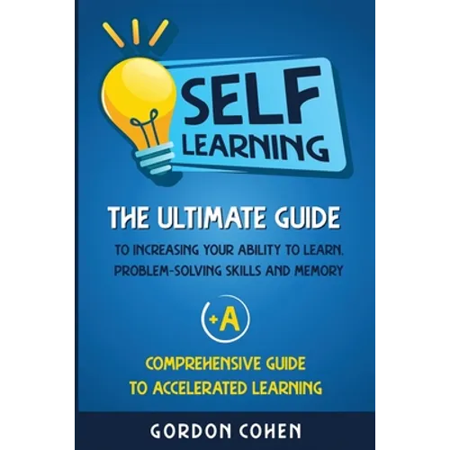 Self-Learning: The Ultimate Guide to Increasing Your Ability to Learn, Problem-Solving Skills and Memory + A Comprehensive Guide to Accelerated Learni - Paperback