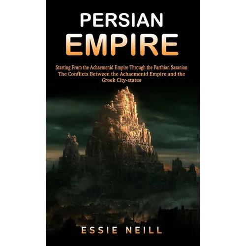 Persian Empire: The Conflicts Between the Achaemenid Empire and the Greek City-states (Starting From the Achaemenid Empire Through the Parthian Sasani - Paperback