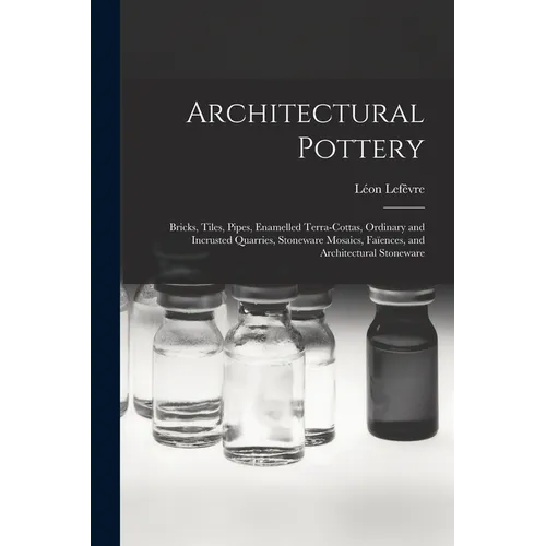 Architectural Pottery: Bricks, Tiles, Pipes, Enamelled Terra-Cottas, Ordinary and Incrusted Quarries, Stoneware Mosaics, Faïences, and Archit - Paperback
