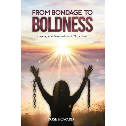From Bondage to Boldness: A Journey From Abuse and Fear To God's Power
