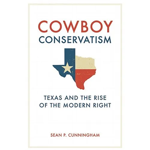 Cowboy Conservatism: Texas and the Rise of the Modern Right - Hardcover