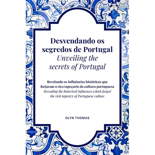 Desvendando os segredos de Portugal Unveiling the secrets of Portugal - BILINGUAL: Revelando as influências históricas que forjaram a rica tapeçaria d - Paperback