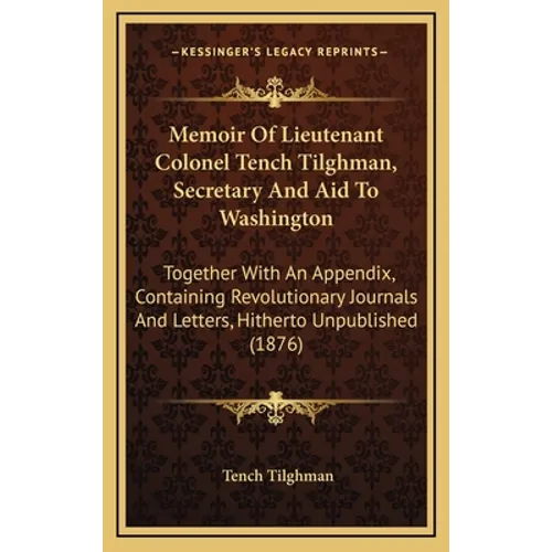 Memoir Of Lieutenant Colonel Tench Tilghman, Secretary And Aid To Washington: Together With An Appendix, Containing Revolutionary Journals And Letters - Hardcover