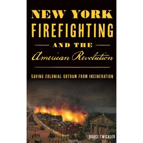 New York Firefighting & the American Revolution: Saving Colonial Gotham from Incineration - Hardcover