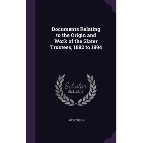 Documents Relating to the Origin and Work of the Slater Trustees, 1882 to 1894 - Hardcover