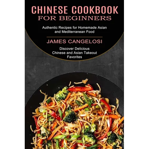Chinese Cookbook for Beginners: Discover Delicious Chinese and Asian Takeout Favorites (Authentic Recipes for Homemade Asian and Mediterranean Food) - Paperback
